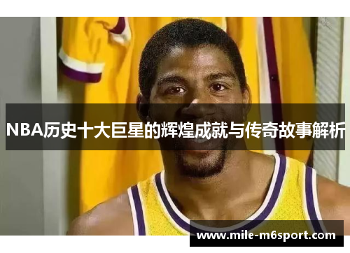 NBA历史十大巨星的辉煌成就与传奇故事解析