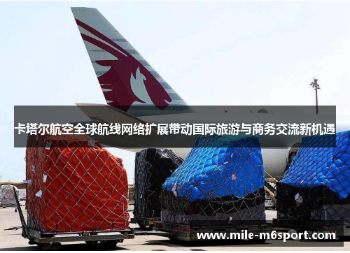 卡塔尔航空全球航线网络扩展带动国际旅游与商务交流新机遇
