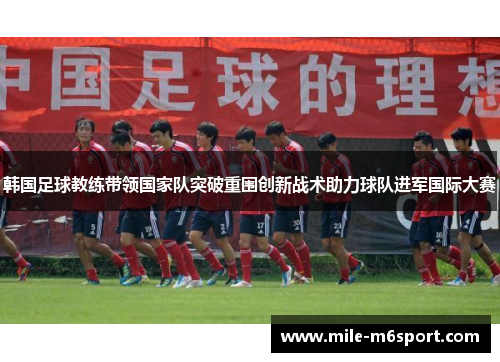 韩国足球教练带领国家队突破重围创新战术助力球队进军国际大赛