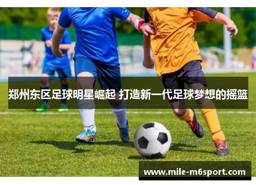 郑州东区足球明星崛起 打造新一代足球梦想的摇篮