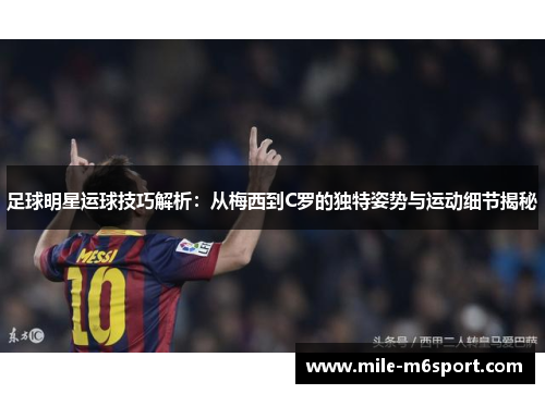 足球明星运球技巧解析：从梅西到C罗的独特姿势与运动细节揭秘