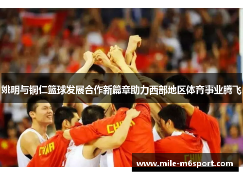 姚明与铜仁篮球发展合作新篇章助力西部地区体育事业腾飞