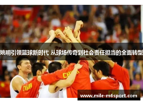 姚明引领篮球新时代 从球场传奇到社会责任担当的全面转型