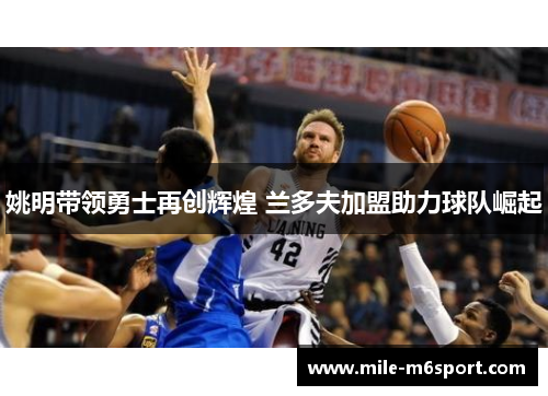 姚明带领勇士再创辉煌 兰多夫加盟助力球队崛起