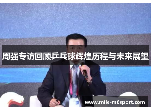 周强专访回顾乒乓球辉煌历程与未来展望