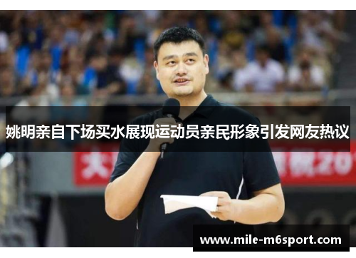 姚明亲自下场买水展现运动员亲民形象引发网友热议