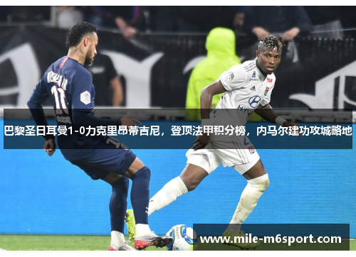 巴黎圣日耳曼1-0力克里昂蒂吉尼，登顶法甲积分榜，内马尔建功攻城略地