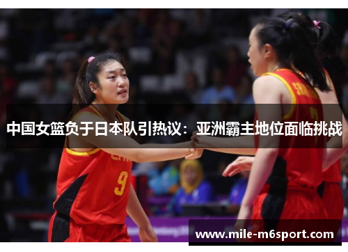 中国女篮负于日本队引热议：亚洲霸主地位面临挑战