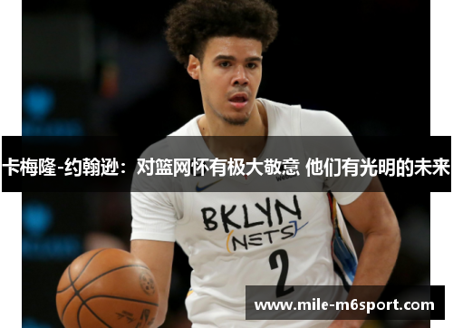 卡梅隆-约翰逊：对篮网怀有极大敬意 他们有光明的未来