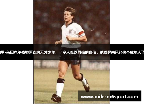 加里·莱因克尔盛赞阿森纳天才少年：“令人难以置信的自信，他看起来已经像个成年人了”